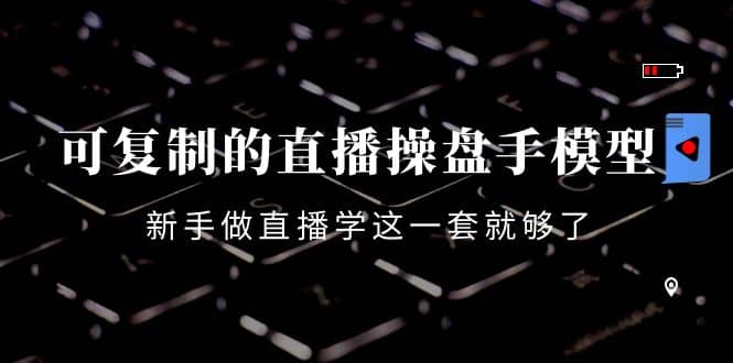 可复制的直播操盘手模型：新手做直播就学这一套就够了（12节课）-星璨学社