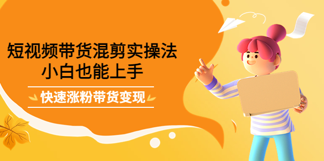 短视频带货混剪实操法，小白也能上手，快速涨粉带货变现-星璨学社