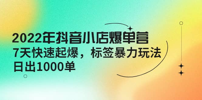 2022年抖音小店爆单营【更新10月】 7天快速起爆 标签玩法-星璨学社