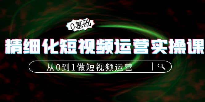 精细化短视频运营实操课，从0到1做短视频运营：算法篇 定位篇 内容篇-星璨学社