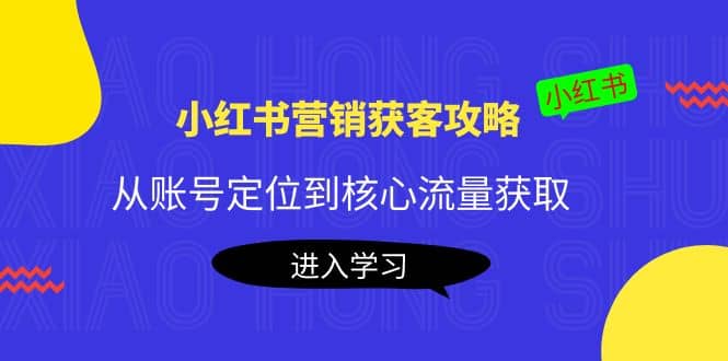 小红书营销获客攻略：从账号定位到核心流量获取，爆款笔记打造-星璨学社
