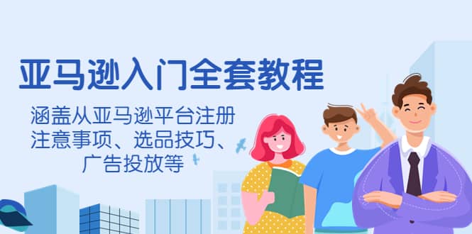 亚马逊入门全套教程，涵盖从亚马逊平台注册注意事项、选品技巧、广告投放等-星璨学社