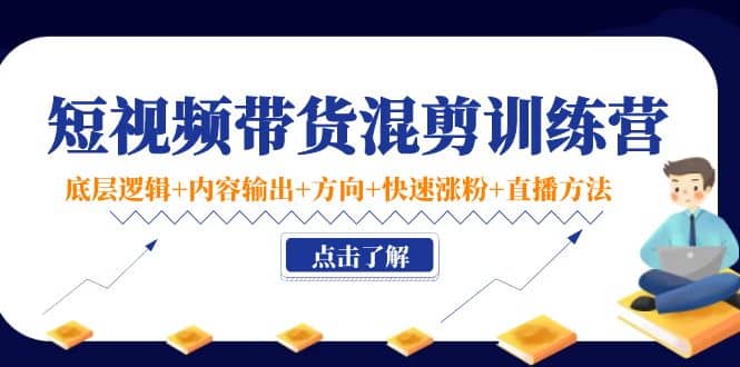 短视频带货混剪训练营：底层逻辑 内容输出 方向 快速涨粉 直播方法！-星璨学社