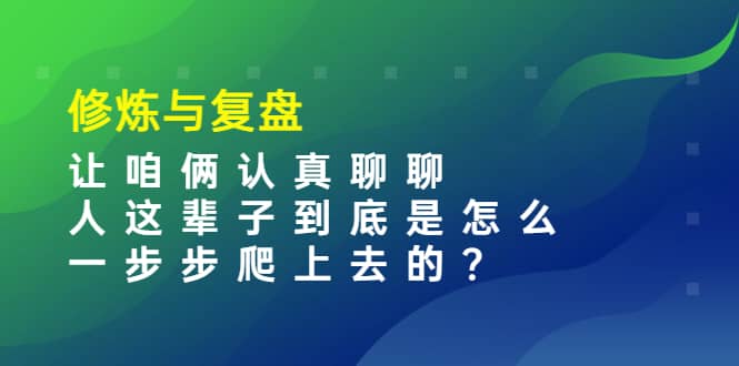 某收费文章：修炼与复盘 让咱俩认真聊聊 人这辈子到底怎么一步步爬上去的?-星璨学社