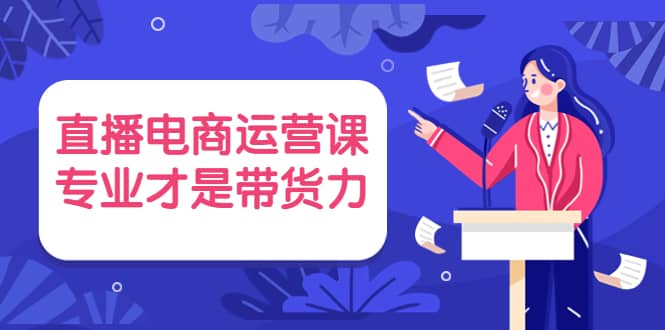 直播电商运营课，专业才是带货力 价值699-星璨学社