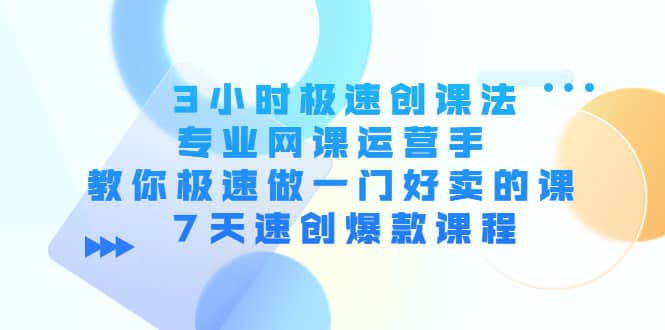 3小时极速创课法，专业网课运营手 教你极速做一门好卖的课 7天速创爆款课程-星璨学社