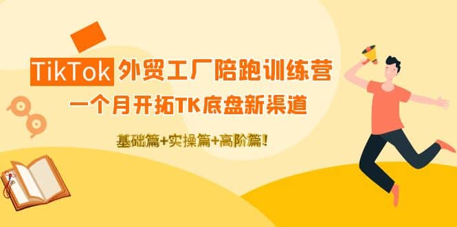 TikTok外贸工厂陪跑训练营：一个月开拓TK底盘新渠道 基础 实操 高阶篇-星璨学社