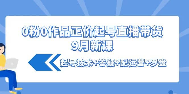 0粉0作品正价起号直播带货9月新课：起号技术 答疑 配运营 罗盘-星璨学社