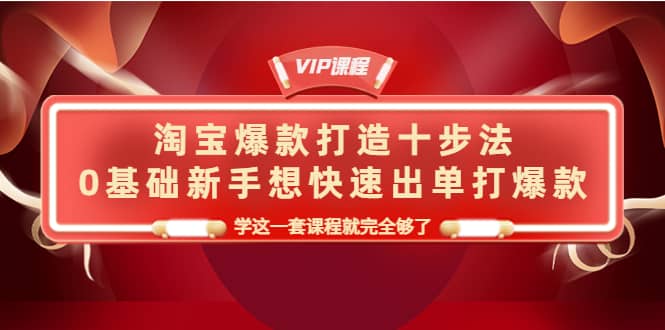 淘宝爆款打造十步法，0基础新手想快速出单打爆款，学这一套课程就完全够了-星璨学社