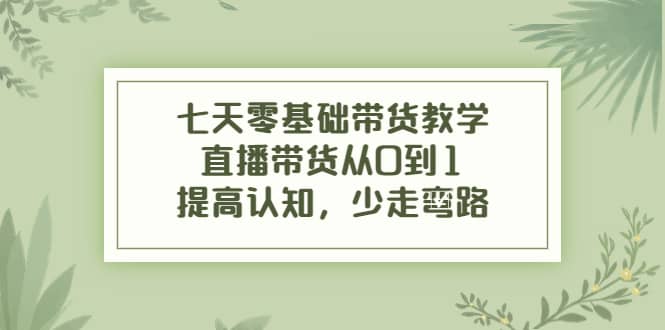 七天零基础带货教学，直播带货从0到1，提高认知，少走弯路-星璨学社