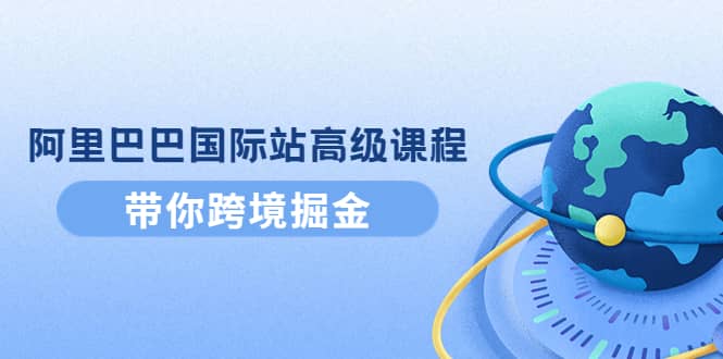 阿里巴巴国际站高级课程：带你跨境掘金，选品 优化 广告 推广-星璨学社