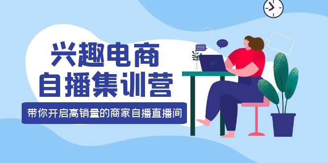 兴趣电商自播集训营：三大核心能力 12种玩法 提高销量，核心落地实操-星璨学社