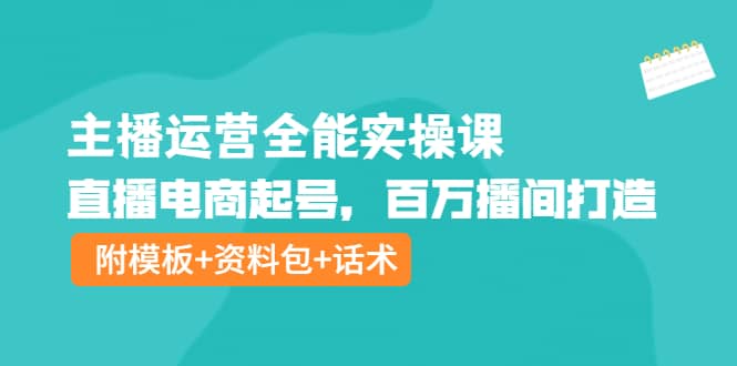 主播运营全能实操课：直播电商起号，百万播间打造（附模板 资料包 话术）-星璨学社