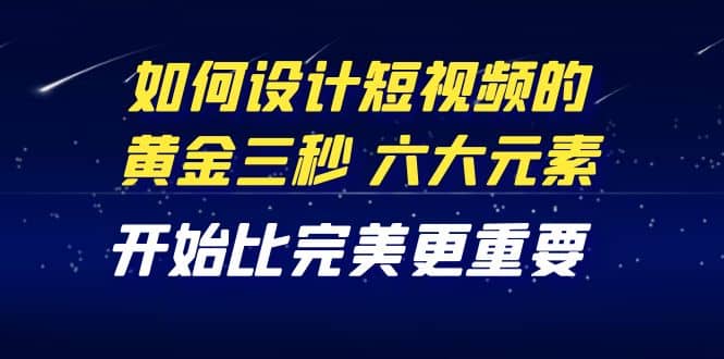 教你如何设计短视频的黄金三秒，六大元素，开始比完美更重要（27节课）-星璨学社