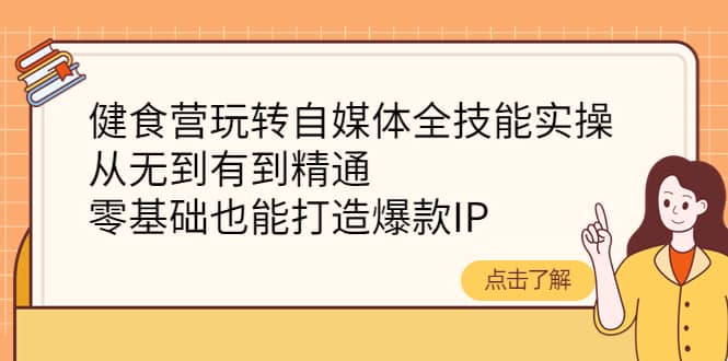 健食营玩转自媒体全技能实操，从无到有到精通，零基础也能打造爆款IP-星璨学社