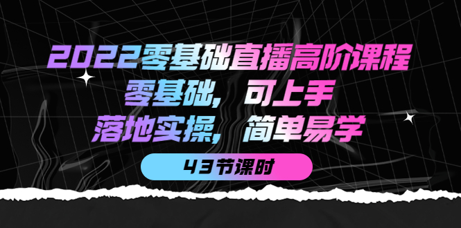 2022零基础直播高阶课程：零基础，可上手，落地实操，简单易学（43节课）-星璨学社