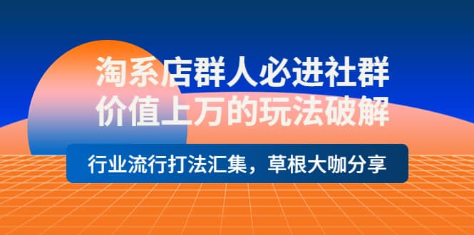淘系店群人必进社群，价值上万的玩法破解，行业流行打法汇集，草根大咖分享-星璨学社