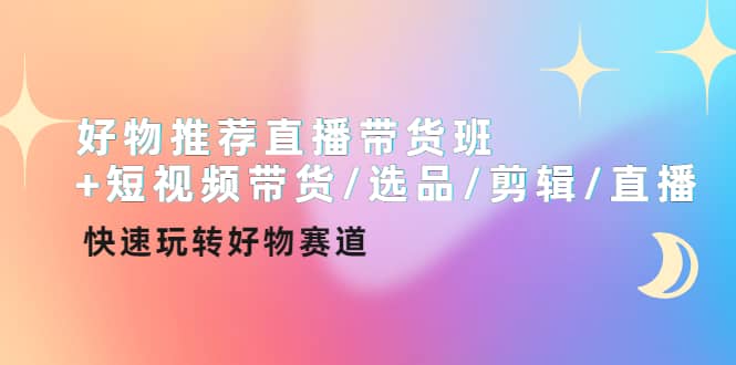 好物推荐直播带货班 短视频带货/选品/剪辑/直播，快速玩转好物赛道-星璨学社