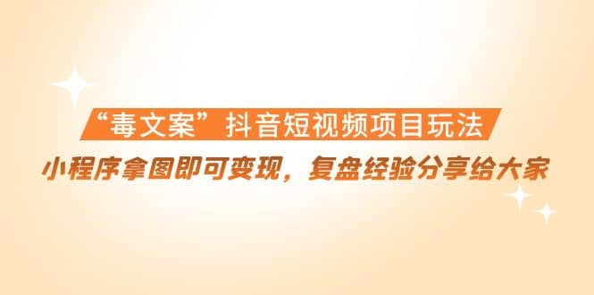 “毒文案”抖音短视频项目玩法，小程序拿图即可变现，复盘经验分享给大家-星璨学社