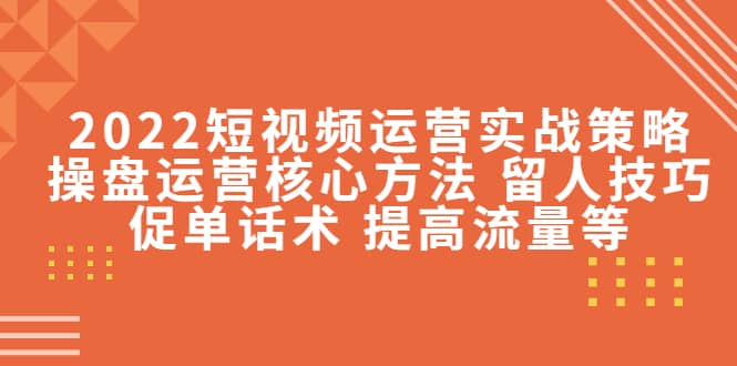 2022短视频运营实战策略：操盘运营核心方法 留人技巧促单话术 提高流量等-星璨学社
