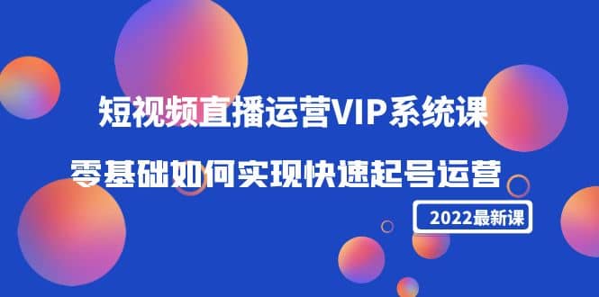 2022短视频直播运营VIP系统课：零基础如何实现快速起号运营（价值2999）-星璨学社
