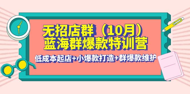 无招店群·蓝海群爆款特训营(10月新课) 低成本起店 小爆款打造 群爆款维护-星璨学社