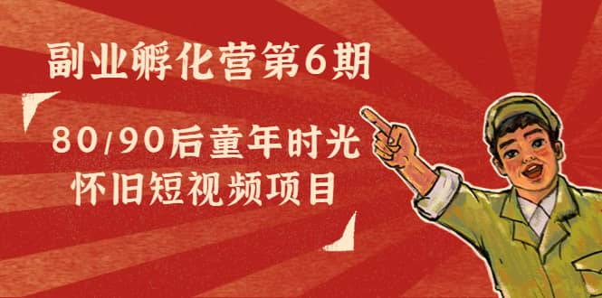 副业孵化营第6期：80/90后童年时光怀旧短视频项目-星璨学社