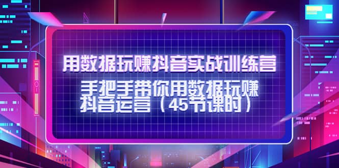 用数据玩赚抖音实战训练营：手把手带你用数据玩赚抖音运营（45节课时）-星璨学社