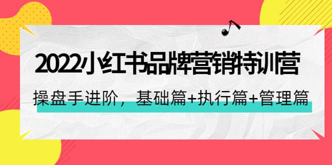 2022小红书品牌营销特训营：操盘手进阶，基础篇 执行篇 管理篇（42节）-星璨学社