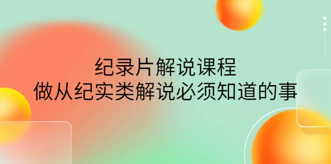 眼镜蛇电影：纪录片解说课程，做从纪实类解说必须知道的事-价值499元-星璨学社