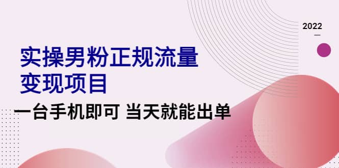 2022实操男粉正规流量变现项目，一台手机即可 当天就能出单【视频课程】-星璨学社