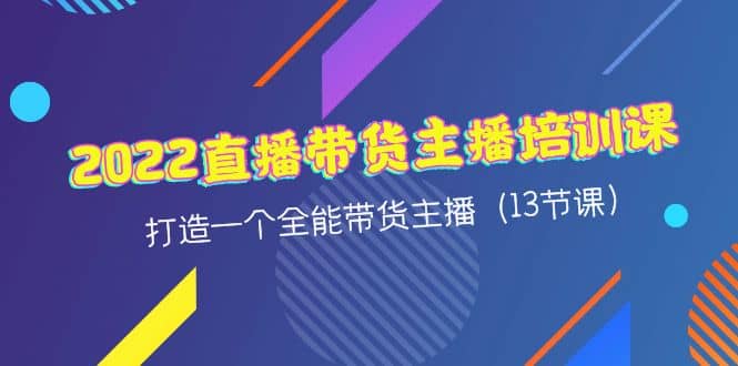 2022直播带货主播培训课，打造一个全能带货主播（13节课）-星璨学社