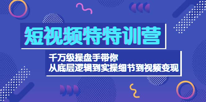 短视频特特训营：千万级操盘手带你从底层逻辑到实操细节到变现-价值2580-星璨学社