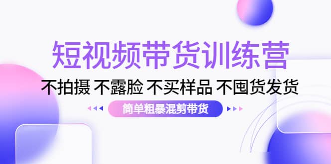 短视频带货训练营：不拍摄 不露脸 不买样品 不囤货发货 简单粗暴混剪带货-星璨学社