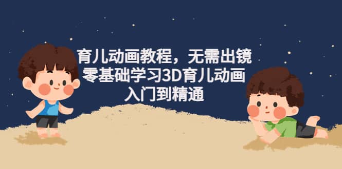 育儿动画教程，无需出镜，零基础学习3D育儿动画，入门到精通-星璨学社