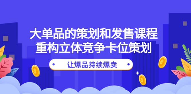 大单品的策划和发售课程：重构立体竞争卡位策划，让爆品持续爆卖-星璨学社