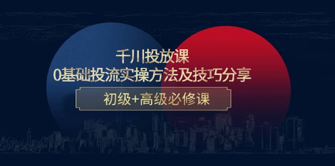 千川投放课：0基础投流实操方法及技巧分享，初级 高级必修课-星璨学社