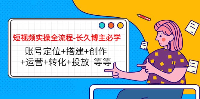 短视频实操全流程-长久博主必学：账号定位 搭建 创作 运营 转化 投放 等等-星璨学社