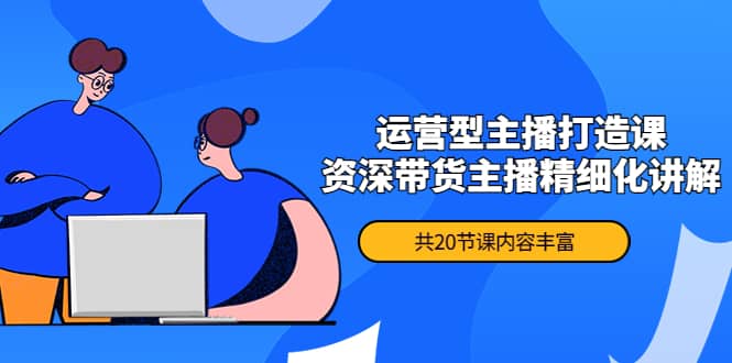 月销千万操盘手-运营型主播打造课，资深带货主播精细化讲解（20节课）-星璨学社