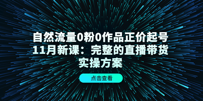 自然流量0粉0作品正价起号11月新课：完整的直播带货实操方案-星璨学社