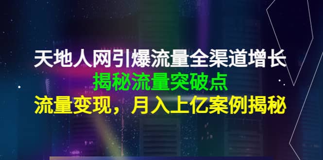 天地人网引爆流量全渠道增长：揭秘流量突然破点，流量变现-星璨学社