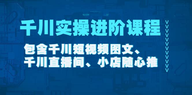千川实操进阶课程（11月更新）包含千川短视频图文、千川直播间、小店随心推-星璨学社