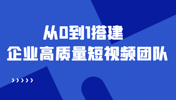 老板必学12节课，教你从0到1搭建企业高质量短视频团队，解决你的搭建难题-星璨学社