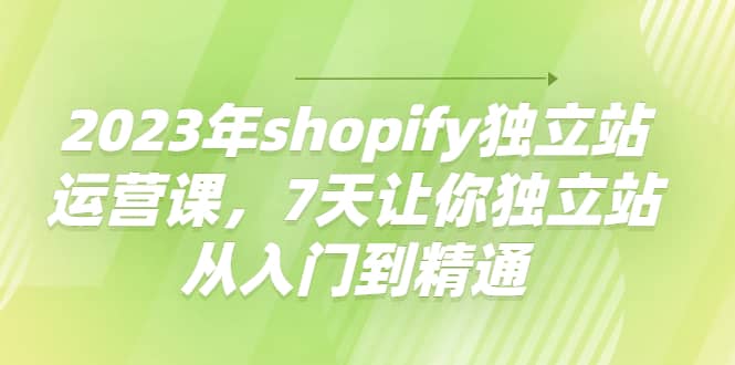 2023年shopify独立站运营课，7天让你独立站从入门到精通-星璨学社