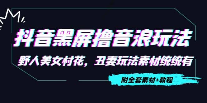 抖音黑屏撸音浪玩法：野人美女村花，丑妻玩法素材统统有【教程 素材】-星璨学社