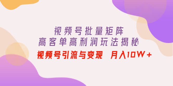 视频号批量矩阵的高客单高利润玩法揭秘-星璨学社