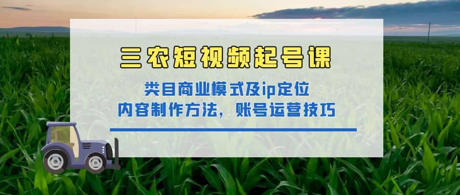 三农短视频起号课：三农类目商业模式及ip定位，内容制作方法，账号运营技巧-星璨学社