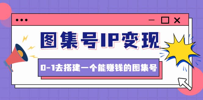 图集号IP变现，0-1去搭建一个能ZQ的图集号（文档 资料 视频）无水印-星璨学社