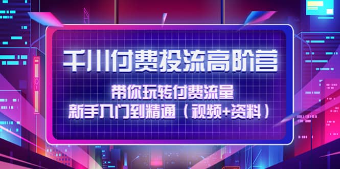 千川付费投流高阶训练营：带你玩转付费流量，新手入门到精通（视频 资料）-星璨学社