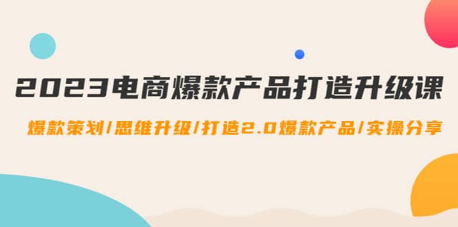 2023电商爆款产品打造升级课：爆款策划/思维升级/打造2.0爆款产品/【推荐】-星璨学社